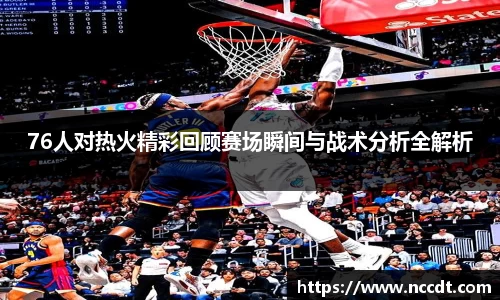 76人对热火精彩回顾赛场瞬间与战术分析全解析