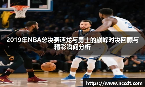 2019年NBA总决赛速龙与勇士的巅峰对决回顾与精彩瞬间分析